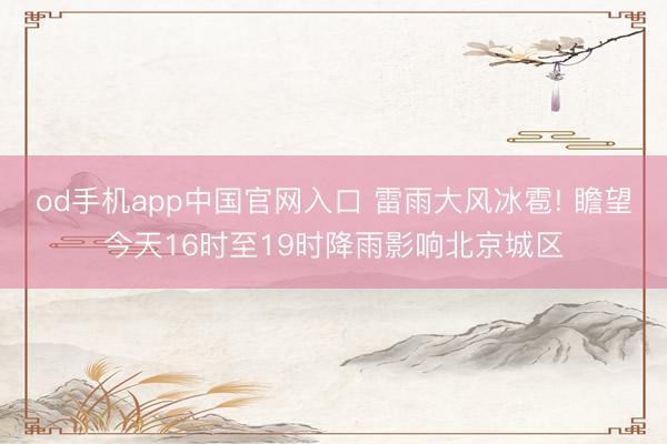 od手机app中国官网入口 雷雨大风冰雹! 瞻望今天16时至19时降雨影响北京城区