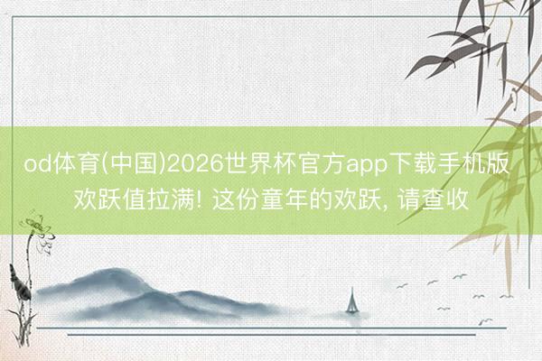 od体育(中国)2026世界杯官方app下载手机版 欢跃值拉满! 这份童年的欢跃， 请查收