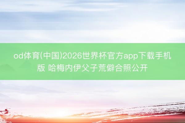 od体育(中国)2026世界杯官方app下载手机版 哈梅内伊父子荒僻合照公开
