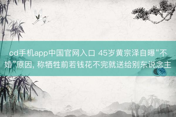 od手机app中国官网入口 45岁黄宗泽自曝“不婚”原因, 称牺牲前若钱花不完就送给别东说念主