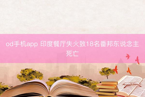 od手机app 印度餐厅失火致18名番邦东说念主死亡
