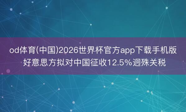 od体育(中国)2026世界杯官方app下载手机版 好意思方拟对中国征收12.5％迥殊关税