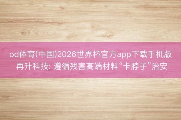 od体育(中国)2026世界杯官方app下载手机版 再升科技: 遵循残害高端材料“卡脖子”治安