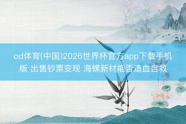 od体育(中国)2026世界杯官方app下载手机版 出售钞票变现 海螺新材能否造血自救