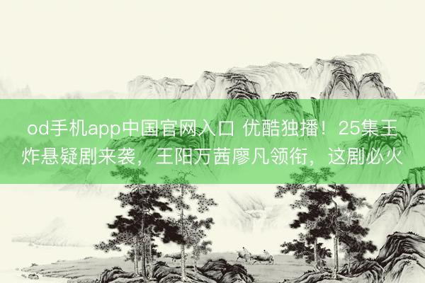 od手机app中国官网入口 优酷独播！25集王炸悬疑剧来袭，王阳万茜廖凡领衔，这剧必火
