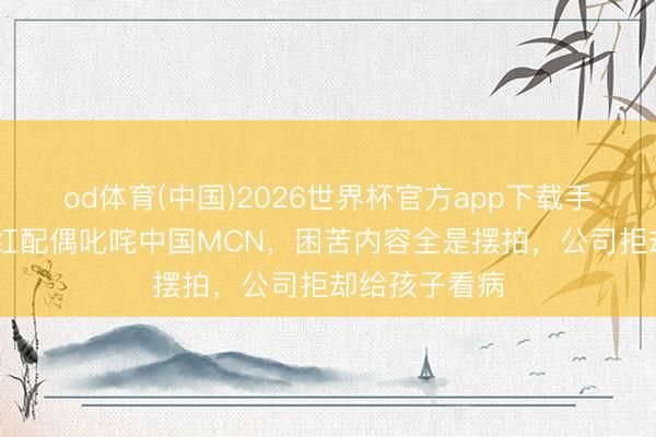 od体育(中国)2026世界杯官方app下载手机版 泰国网红配偶叱咤中国MCN，困苦内容全是摆拍，公司拒却给孩子看病