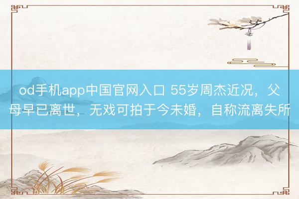 od手机app中国官网入口 55岁周杰近况，父母早已离世，无戏可拍于今未婚，自称流离失所