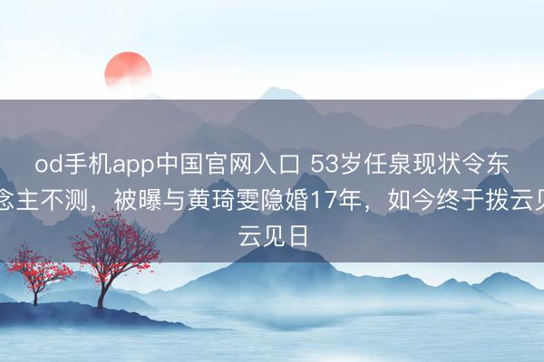 od手机app中国官网入口 53岁任泉现状令东说念主不测，被曝与黄琦雯隐婚17年，如今终于拨云见日