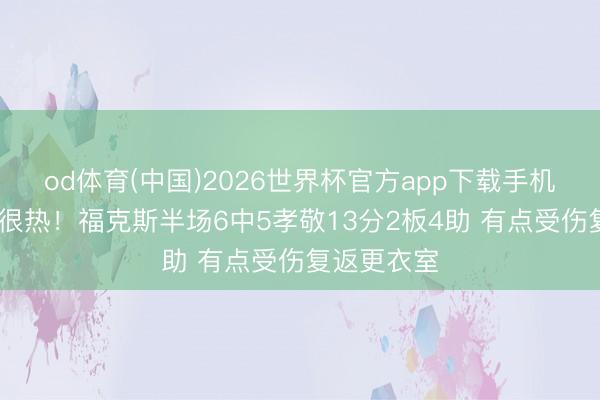 od体育(中国)2026世界杯官方app下载手机版 今天手很热！福克斯半场6中5孝敬13分2板4助 有点受伤复返更衣室