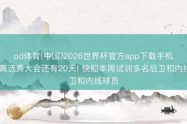 od体育(中国)2026世界杯官方app下载手机版 距离选秀大会还有20天! 快船本周试训多名后卫和内线球员