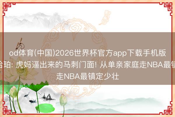 od体育(中国)2026世界杯官方app下载手机版 迪伦·哈珀: 虎妈逼出来的马刺门面! 从单亲家庭走NBA最镇定少壮
