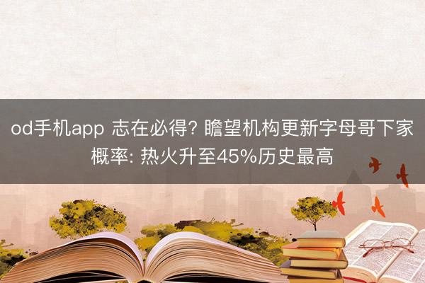 od手机app 志在必得? 瞻望机构更新字母哥下家概率: 热火升至45%历史最高