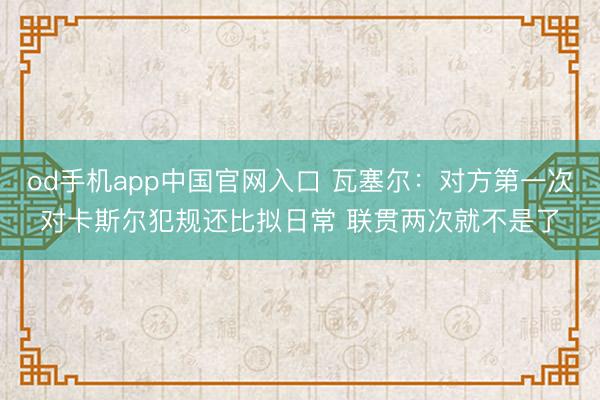 od手机app中国官网入口 瓦塞尔:对方第一次对卡斯尔犯规还比拟日常 联贯两次就不是了