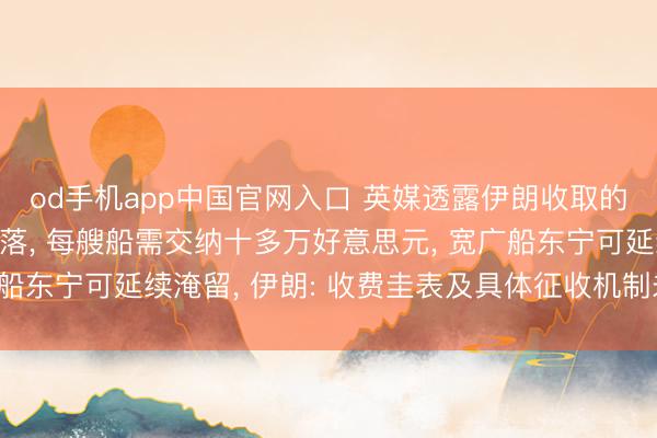 od手机app中国官网入口 英媒透露伊朗收取的海峡通行用度大幅下落， 每艘船需交纳十多万好意思元， 宽广船东宁可延续淹留， 伊朗: 收费圭表及具体征收机制未最终笃信