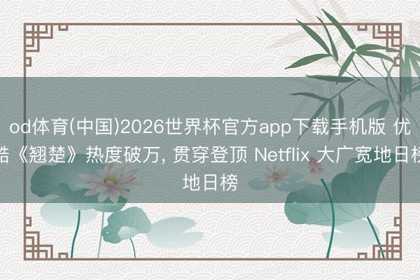 od体育(中国)2026世界杯官方app下载手机版 优酷《翘楚》热度破万， 贯穿登顶 Netflix 大广宽地日榜