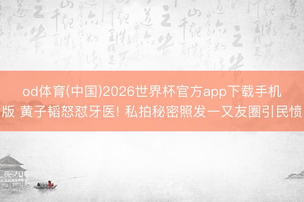 od体育(中国)2026世界杯官方app下载手机版 黄子韬怒怼牙医! 私拍秘密照发一又友圈引民愤
