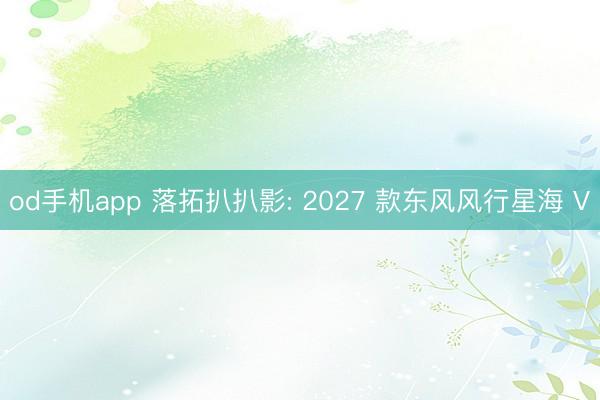 od手机app 落拓扒扒影: 2027 款东风风行星海 V