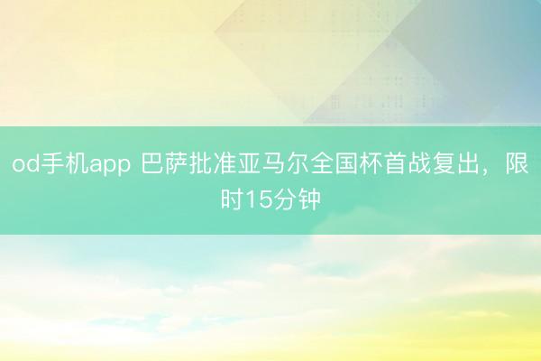 od手机app 巴萨批准亚马尔全国杯首战复出，限时15分钟