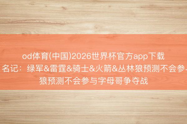 od体育(中国)2026世界杯官方app下载手机版 👀名记：绿军&雷霆&骑士&火箭&丛林狼预测不会参与字母哥争夺战