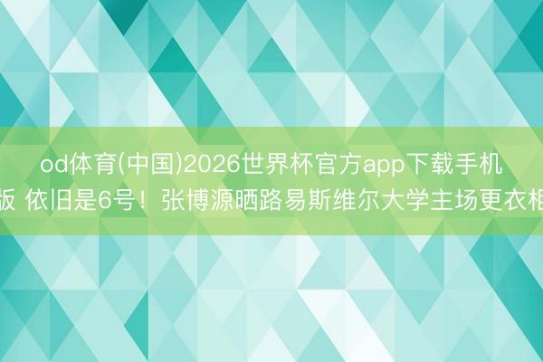 od体育(中国)2026世界杯官方app下载手机版 依旧是6号！张博源晒路易斯维尔大学主场更衣柜