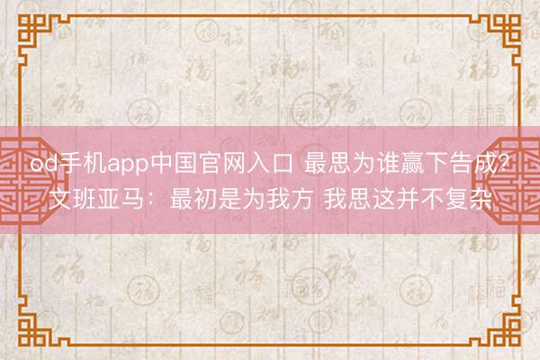 od手机app中国官网入口 最思为谁赢下告成？文班亚马：最初是为我方 我思这并不复杂