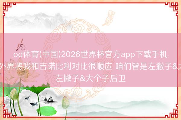 od体育(中国)2026世界杯官方app下载手机版 哈珀：外界将我和吉诺比利对比很顺应 咱们皆是左撇子&大个子后卫