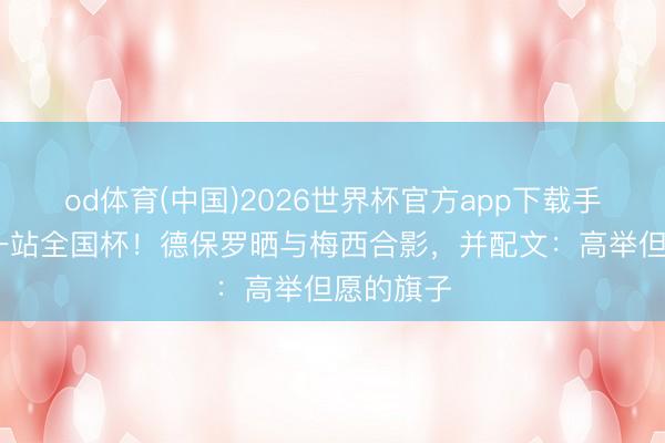 od体育(中国)2026世界杯官方app下载手机版 下一站全国杯！德保罗晒与梅西合影，并配文：高举但愿的旗子