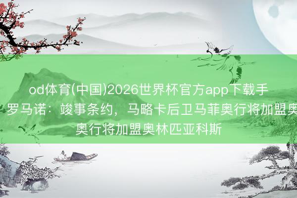 od体育(中国)2026世界杯官方app下载手机版 HWG！罗马诺：竣事条约，马略卡后卫马菲奥行将加盟奥林匹亚科斯