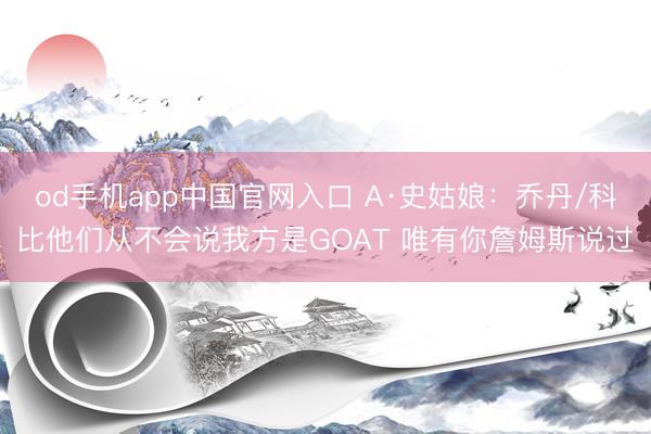 od手机app中国官网入口 A·史姑娘：乔丹/科比他们从不会说我方是GOAT 唯有你詹姆斯说过