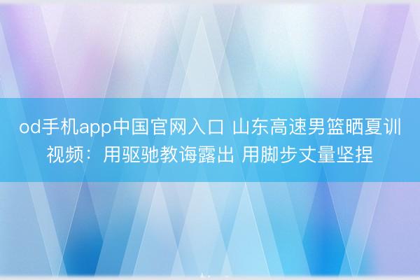 od手机app中国官网入口 山东高速男篮晒夏训视频：用驱驰教诲露出 用脚步丈量坚捏