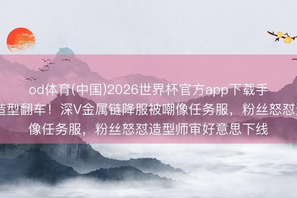 od体育(中国)2026世界杯官方app下载手机版 迪丽热巴红毯造型翻车！深V金属链降服被嘲像任务服，粉丝怒怼造型师审好意思下线