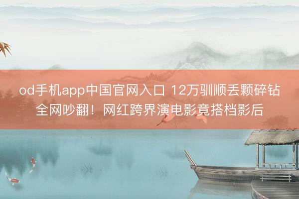 od手机app中国官网入口 12万驯顺丢颗碎钻全网吵翻！网红跨界演电影竟搭档影后