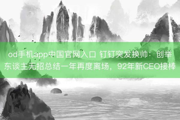 od手机app中国官网入口 钉钉突发换帅：创举东谈主无招总结一年再度离场，92年新CEO接棒