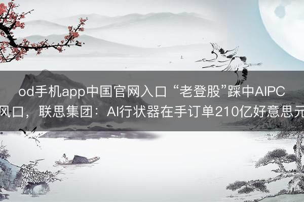 od手机app中国官网入口 “老登股”踩中AIPC风口，联思集团：AI行状器在手订单210亿好意思元