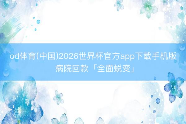 od体育(中国)2026世界杯官方app下载手机版 病院回款「全面蜕变」