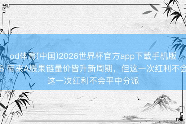 od体育(中国)2026世界杯官方app下载手机版 iPhone18 带来A股果链量价皆升新周期，但这一次红利不会平中分派