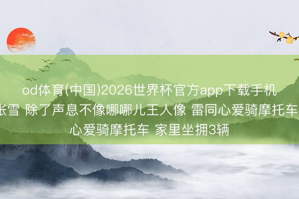 od体育(中国)2026世界杯官方app下载手机版 网友撞脸张雪 除了声息不像哪哪儿王人像 雷同心爱骑摩托车 家里坐拥3辆