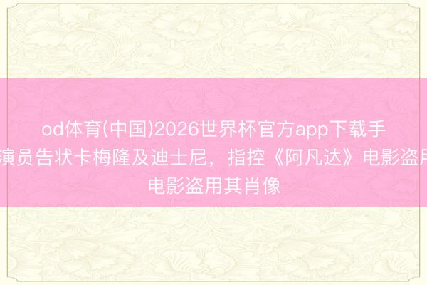 od体育(中国)2026世界杯官方app下载手机版 女演员告状卡梅隆及迪士尼,指控《阿凡达》电影盗用其肖像
