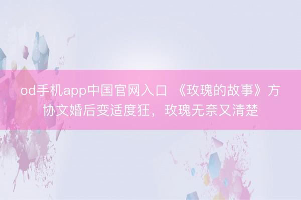 od手机app中国官网入口 《玫瑰的故事》方协文婚后变适度狂，玫瑰无奈又清楚