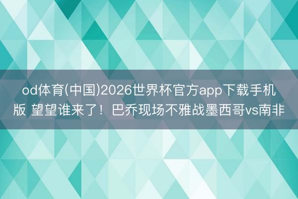 od体育(中国)2026世界杯官方app下载手机版 望望谁来了！巴乔现场不雅战墨西哥vs南非