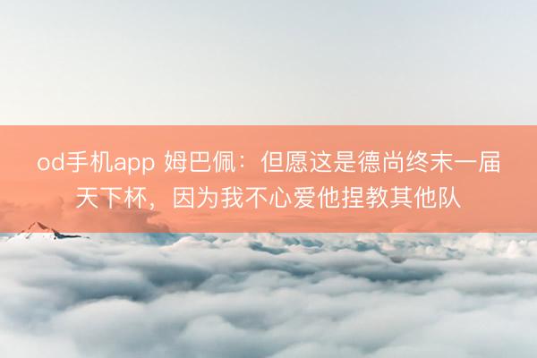 od手机app 姆巴佩：但愿这是德尚终末一届天下杯，因为我不心爱他捏教其他队