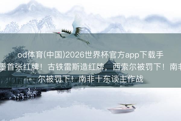od体育(中国)2026世界杯官方app下载手机版 好意思加墨首张红牌！古铁雷斯造红牌，西索尔被罚下！南非十东谈主作战