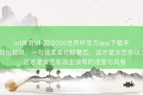od体育(中国)2026世界杯官方app下载手机版 王心凌商演遭低俗起哄,一句话柔柔化解窘态,这才是女艺东谈主该有的澄莹与风骨