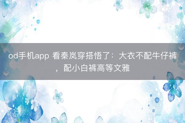 od手机app 看秦岚穿搭悟了：大衣不配牛仔裤，配小白裤高等文雅