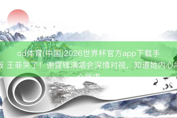 od体育(中国)2026世界杯官方app下载手机版 王菲哭了!谢霆锋演唱会深情对视,知道她内心所求