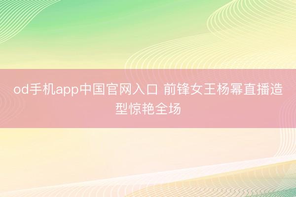 od手机app中国官网入口 前锋女王杨幂直播造型惊艳全场
