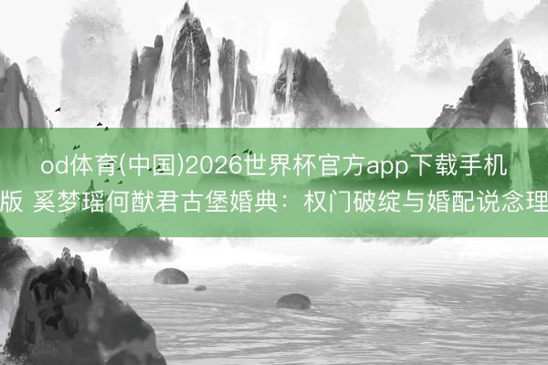 od体育(中国)2026世界杯官方app下载手机版 奚梦瑶何猷君古堡婚典：权门破绽与婚配说念理