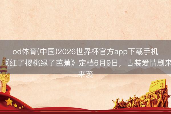 od体育(中国)2026世界杯官方app下载手机版 《红了樱桃绿了芭蕉》定档6月9日,古装爱情剧来袭