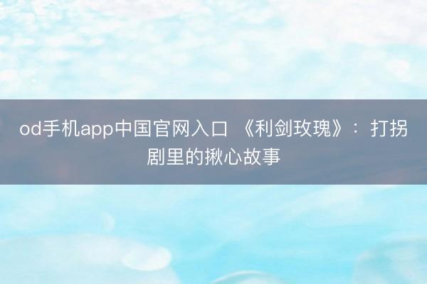 od手机app中国官网入口 《利剑玫瑰》:打拐剧里的揪心故事