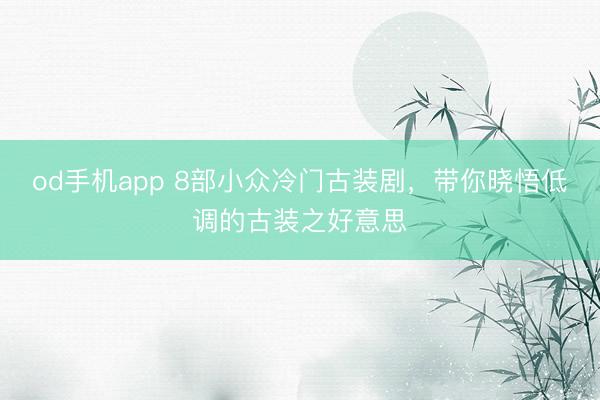od手机app 8部小众冷门古装剧，带你晓悟低调的古装之好意思
